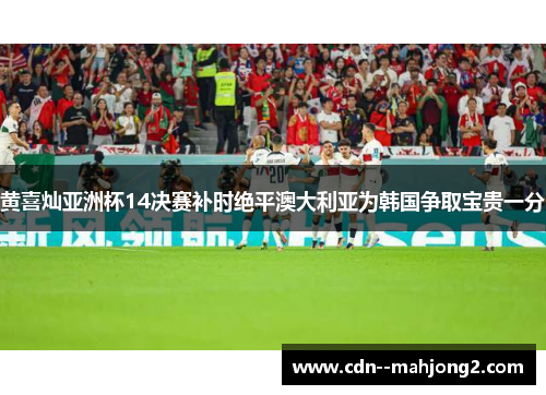 黄喜灿亚洲杯14决赛补时绝平澳大利亚为韩国争取宝贵一分 黄喜灿亚洲杯14决赛补时绝平澳大利亚为韩国争取宝贵一分