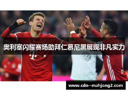 奥利塞闪耀赛场助拜仁慕尼黑展现非凡实力 奥利塞闪耀赛场助拜仁慕尼黑展现非凡实力